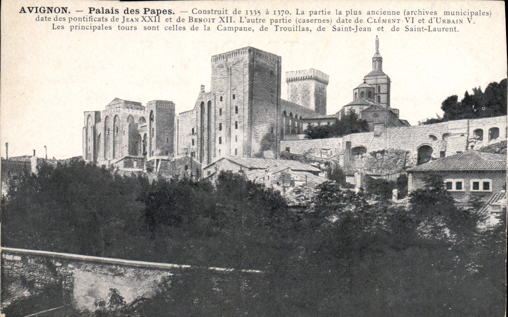Avignon — Palais des Papes — Construit de 1335 à 1370. La partie la plus ancienne (archives municipales) date des pontificats de Jean XXII et de Benoît XII. L'autre partie (casernes) date de Clément VI et d'Urbain V. Les principales tours sont celles de la Campane, de Trouillas, de Saint-Jean et de Saint-Laurent.
