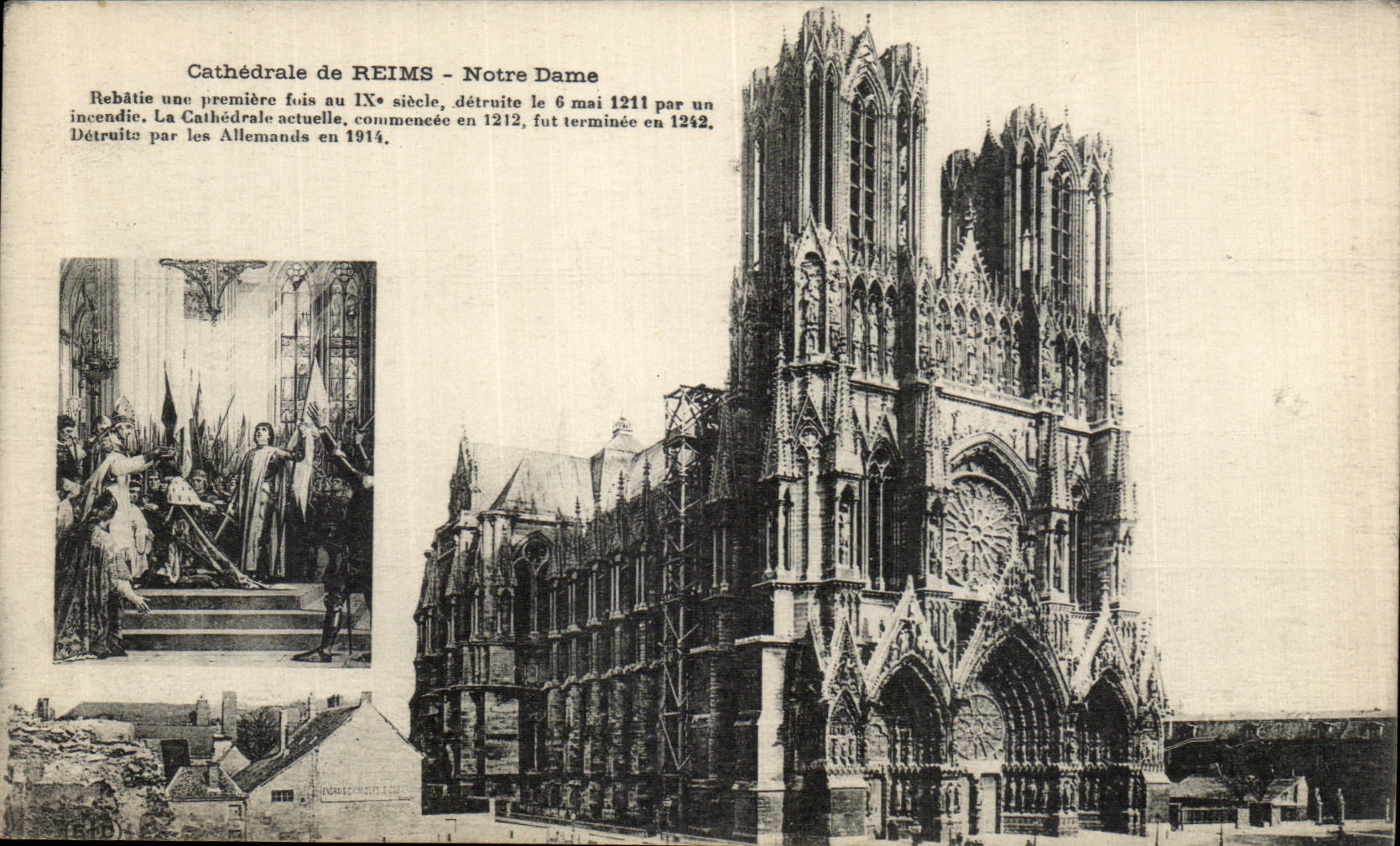 Cathédrale de REIMS - Notre Dame — Rebâtie une première fois au IXe siècle, détruite le 6 mai 1211 par un incendie. La Cathédrale actuelle, commencée en 1212, fut terminée en 1242. Détruite par les Allemands en 1914.
