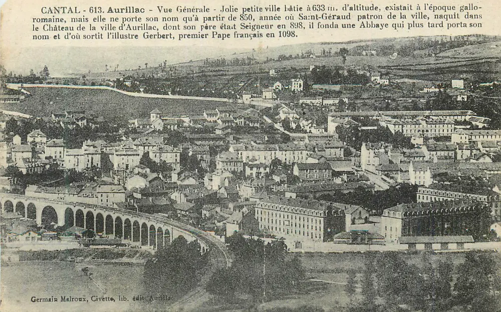 Aurillac - Vue Générale — Jolie petite ville bâtie à 633 m. d'altitude, existait à l'époque gallo-romaine, mais ne porte son nom qu'à partir de 850, année où Saint-Géraud, patron de la ville, naquit dans le Château de la ville d'Aurillac, dont son père était Seigneur en 898, il fonda une Abbaye qui plus tard porta son nom et d'où sortit l'illustre Gerbert, premier Pape français en 1098. — Germain Maliroux, Civette, lib. édit. Aurillac. - Frente