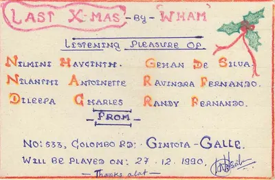 Last X-Mas - By - Wham — Listening Pleasure Of — Nilmini Hayginti, Gehan De Silva, Nilanthi Antoinette, Ravindra Fernando, Dileepa Charles, Randy Fernando — From — Nilmini Hayginti — No: 533, Colombo Rd: Gintota-Galle — Will Be Played On: 27.12.1990 — Thanks alot — Sri Lanka — Verso